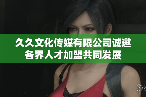 久久文化传媒有限公司诚邀各界人才加盟共同发展