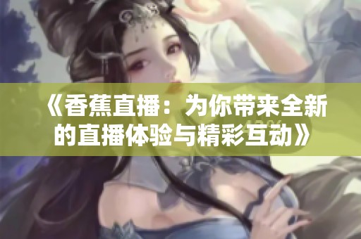 《香蕉直播：为你带来全新的直播体验与精彩互动》