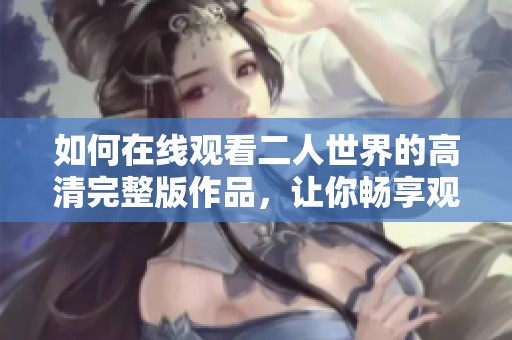 如何在线观看二人世界的高清完整版作品，让你畅享观影乐趣