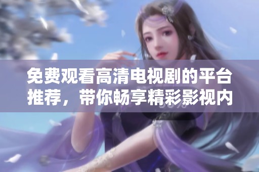 免费观看高清电视剧的平台推荐，带你畅享精彩影视内容