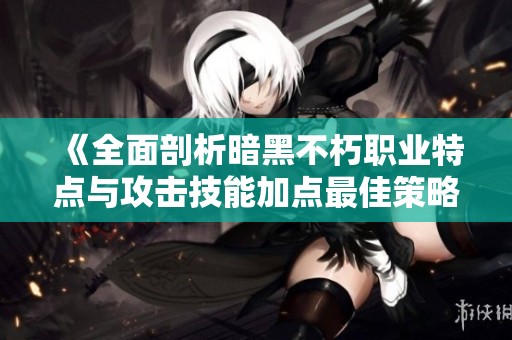 《全面剖析暗黑不朽职业特点与攻击技能加点最佳策略》