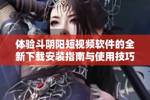 体验斗阴阳短视频软件的全新下载安装指南与使用技巧
