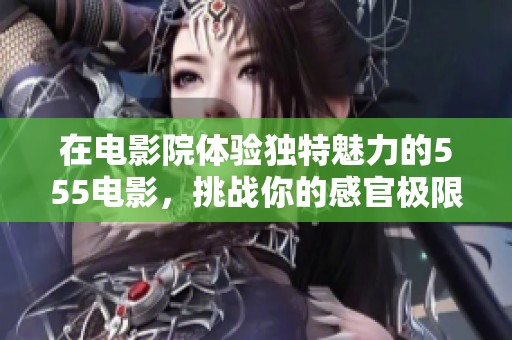 在电影院体验独特魅力的555电影，挑战你的感官极限