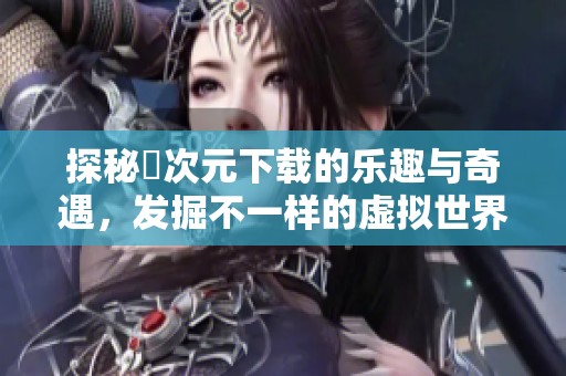 探秘囧次元下载的乐趣与奇遇，发掘不一样的虚拟世界