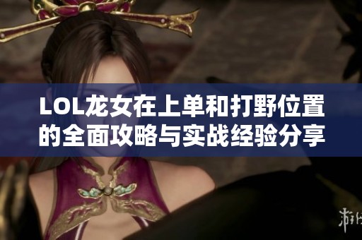 LOL龙女在上单和打野位置的全面攻略与实战经验分享