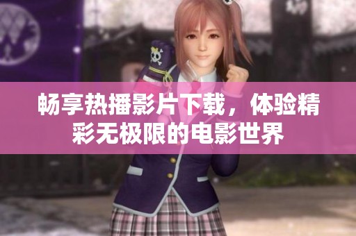 畅享热播影片下载，体验精彩无极限的电影世界