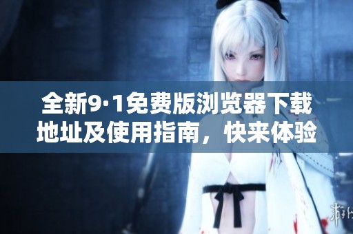 全新9·1免费版浏览器下载地址及使用指南，快来体验吧！