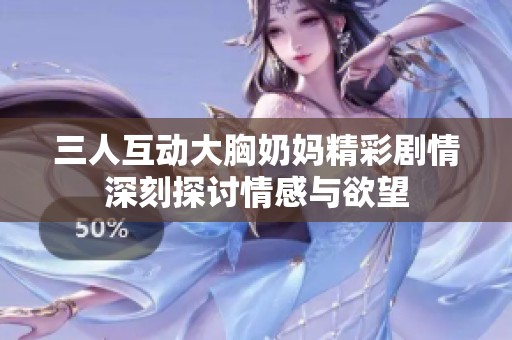 三人互动大胸奶妈精彩剧情深刻探讨情感与欲望