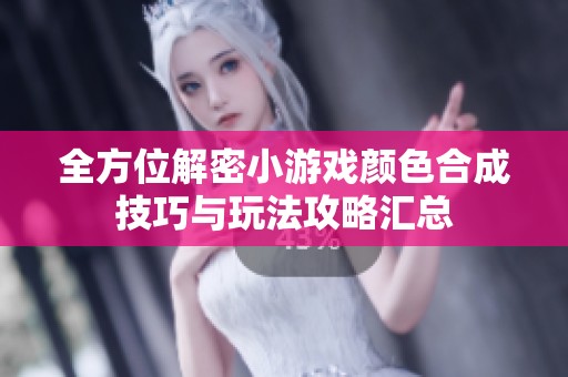 全方位解密小游戏颜色合成技巧与玩法攻略汇总