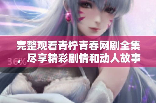 完整观看青柠青春网剧全集，尽享精彩剧情和动人故事