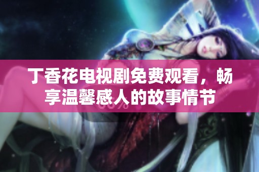 丁香花电视剧免费观看，畅享温馨感人的故事情节