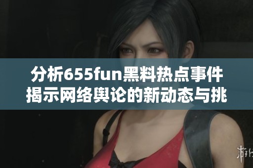 分析655fun黑料热点事件揭示网络舆论的新动态与挑战