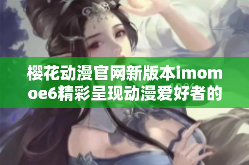 樱花动漫官网新版本imomoe6精彩呈现动漫爱好者的理想之地
