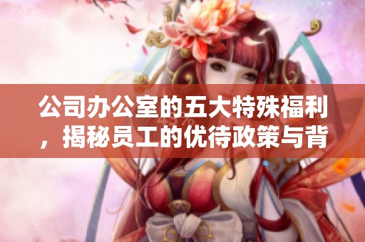 公司办公室的五大特殊福利，揭秘员工的优待政策与背后故事