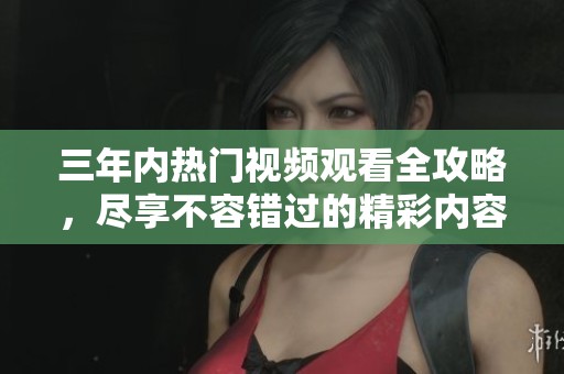 三年内热门视频观看全攻略，尽享不容错过的精彩内容