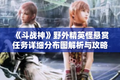 《斗战神》野外精英怪悬赏任务详细分布图解析与攻略