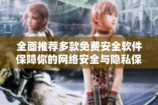 全面推荐多款免费安全软件保障你的网络安全与隐私保护
