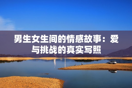 男生女生间的情感故事：爱与挑战的真实写照
