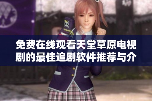 免费在线观看天堂草原电视剧的最佳追剧软件推荐与介绍