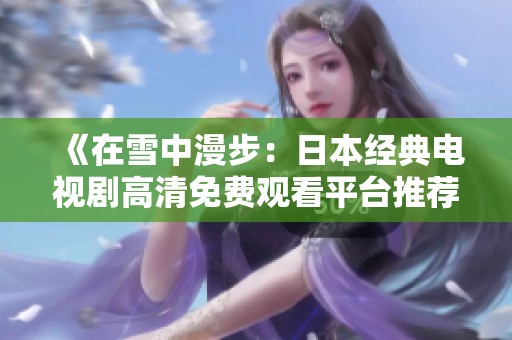 《在雪中漫步：日本经典电视剧高清免费观看平台推荐》