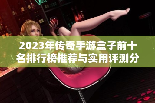 2023年传奇手游盒子前十名排行榜推荐与实用评测分析