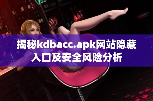 揭秘kdbacc.apk网站隐藏入口及安全风险分析