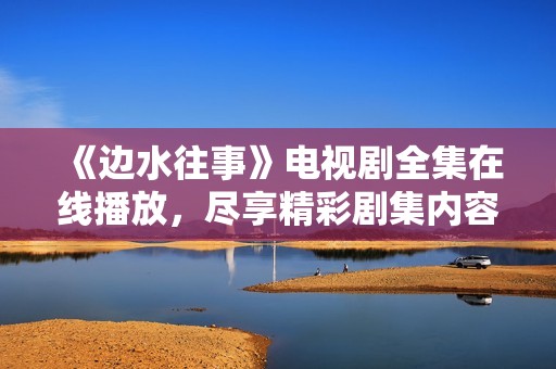 《边水往事》电视剧全集在线播放，尽享精彩剧集内容！