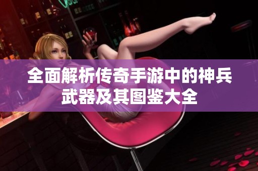 全面解析传奇手游中的神兵武器及其图鉴大全
