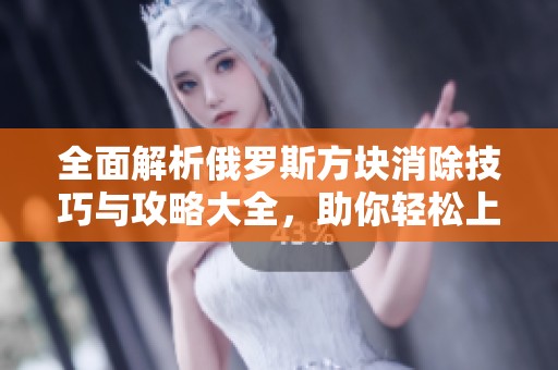 全面解析俄罗斯方块消除技巧与攻略大全，助你轻松上手游戏