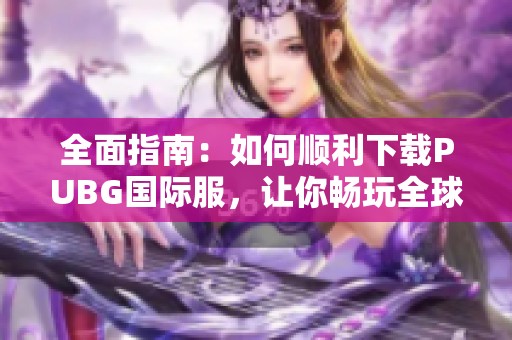 全面指南：如何顺利下载PUBG国际服，让你畅玩全球战场