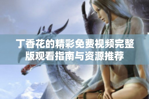 丁香花的精彩免费视频完整版观看指南与资源推荐