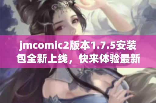 jmcomic2版本1.7.5安装包全新上线，快来体验最新功能！