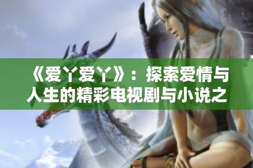 《爱丫爱丫》：探索爱情与人生的精彩电视剧与小说之旅