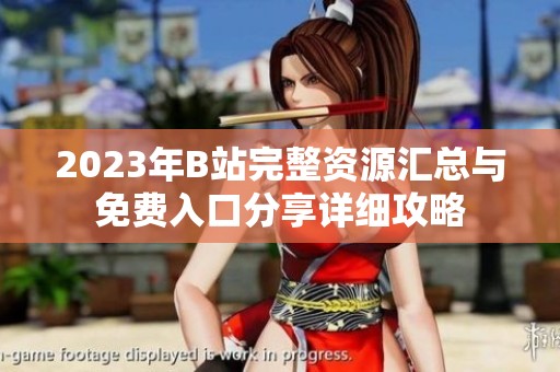 2023年B站完整资源汇总与免费入口分享详细攻略