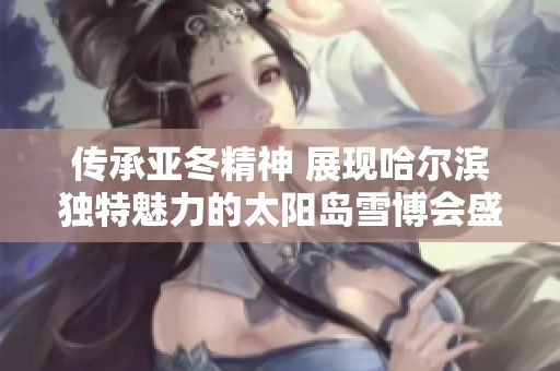 传承亚冬精神 展现哈尔滨独特魅力的太阳岛雪博会盛况