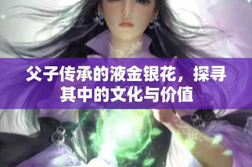 父子传承的液金银花，探寻其中的文化与价值