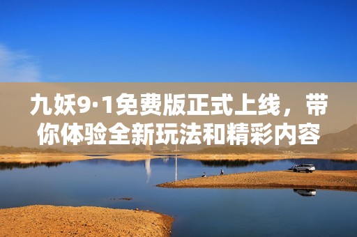 九妖9·1免费版正式上线，带你体验全新玩法和精彩内容