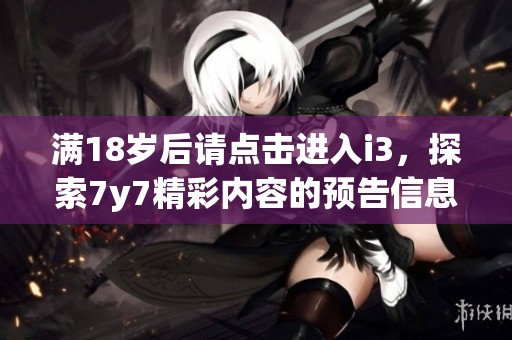 满18岁后请点击进入i3，探索7y7精彩内容的预告信息
