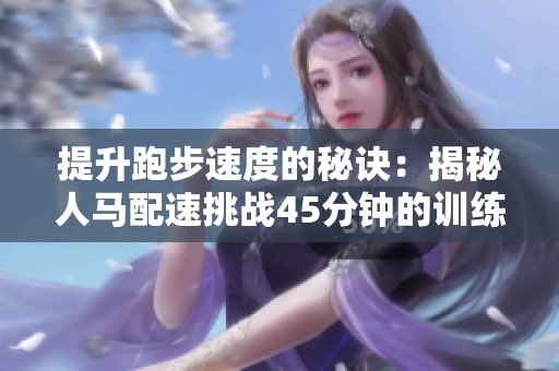 提升跑步速度的秘诀：揭秘人马配速挑战45分钟的训练攻略