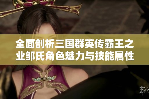 全面剖析三国群英传霸王之业邹氏角色魅力与技能属性攻略