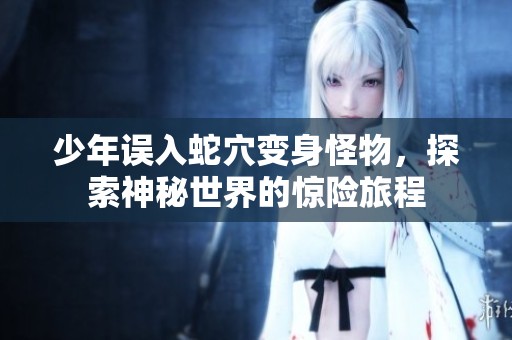 少年误入蛇穴变身怪物，探索神秘世界的惊险旅程