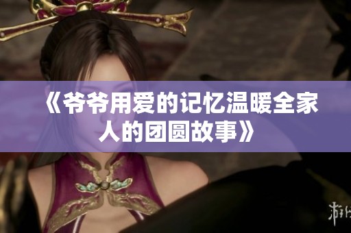 《爷爷用爱的记忆温暖全家人的团圆故事》