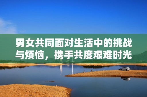 男女共同面对生活中的挑战与烦恼，携手共度艰难时光