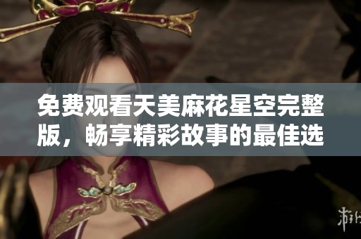 免费观看天美麻花星空完整版，畅享精彩故事的最佳选择