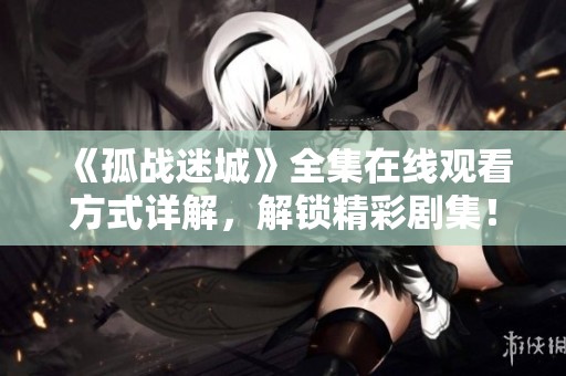 《孤战迷城》全集在线观看方式详解，解锁精彩剧集！