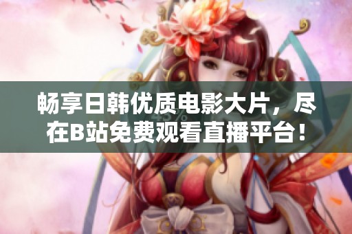 畅享日韩优质电影大片，尽在B站免费观看直播平台！