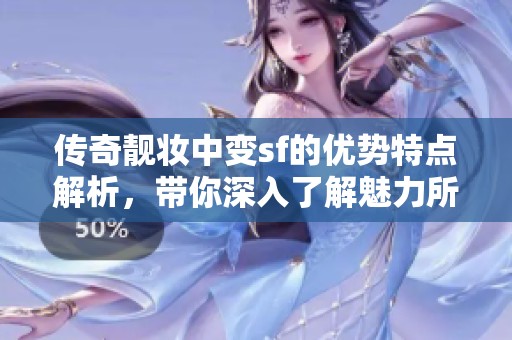 传奇靓妆中变sf的优势特点解析，带你深入了解魅力所在