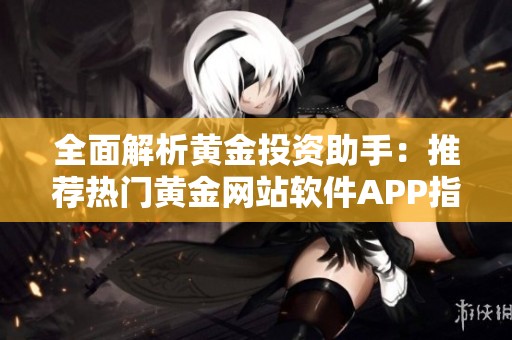 全面解析黄金投资助手：推荐热门黄金网站软件APP指南