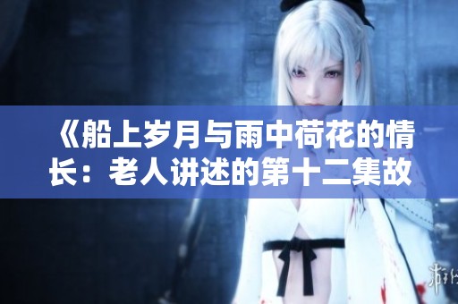 《船上岁月与雨中荷花的情长：老人讲述的第十二集故事》
