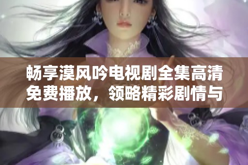 畅享漠风吟电视剧全集高清免费播放，领略精彩剧情与人物情感